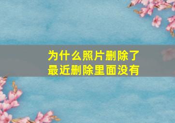 为什么照片删除了最近删除里面没有