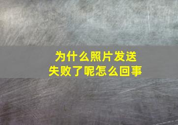 为什么照片发送失败了呢怎么回事