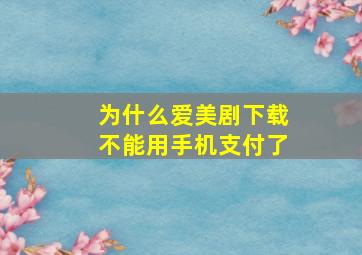 为什么爱美剧下载不能用手机支付了