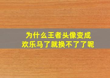 为什么王者头像变成欢乐马了就换不了了呢