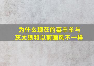 为什么现在的喜羊羊与灰太狼和以前画风不一样