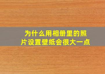 为什么用相册里的照片设置壁纸会很大一点