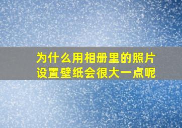 为什么用相册里的照片设置壁纸会很大一点呢