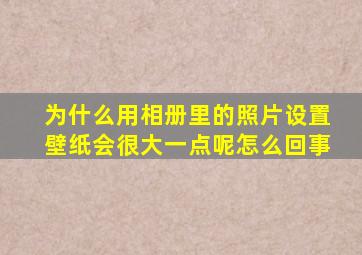 为什么用相册里的照片设置壁纸会很大一点呢怎么回事