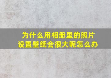 为什么用相册里的照片设置壁纸会很大呢怎么办