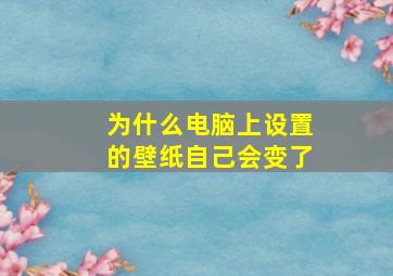 为什么电脑上设置的壁纸自己会变了