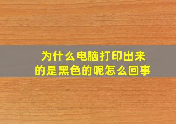 为什么电脑打印出来的是黑色的呢怎么回事