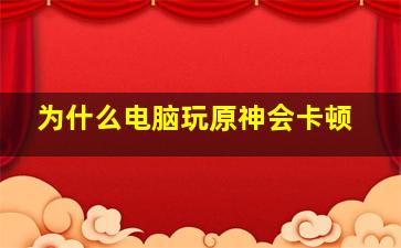 为什么电脑玩原神会卡顿