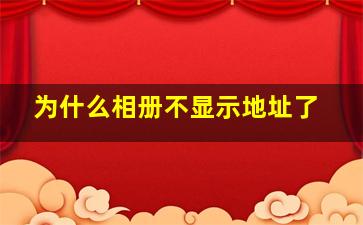 为什么相册不显示地址了