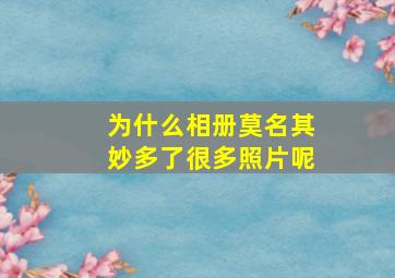 为什么相册莫名其妙多了很多照片呢