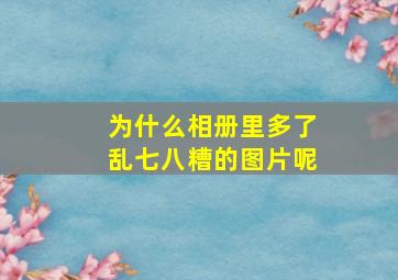 为什么相册里多了乱七八糟的图片呢