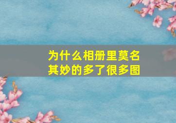 为什么相册里莫名其妙的多了很多图