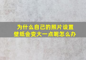 为什么自己的照片设置壁纸会变大一点呢怎么办