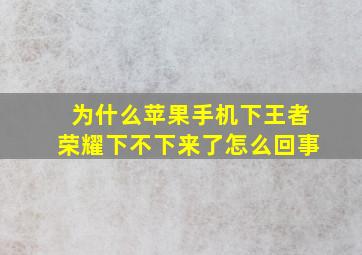 为什么苹果手机下王者荣耀下不下来了怎么回事