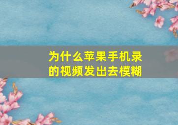 为什么苹果手机录的视频发出去模糊