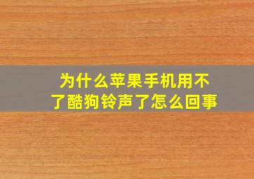 为什么苹果手机用不了酷狗铃声了怎么回事