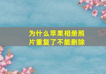 为什么苹果相册照片重复了不能删除