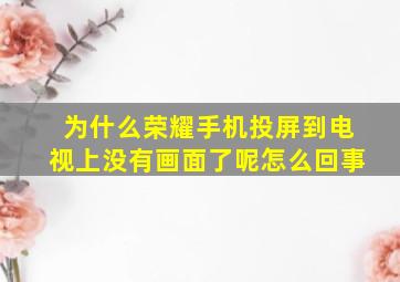 为什么荣耀手机投屏到电视上没有画面了呢怎么回事