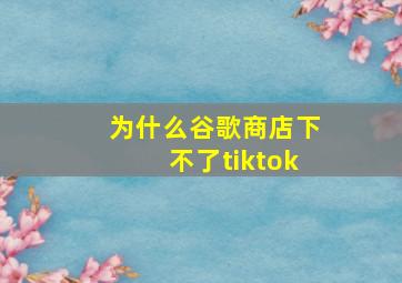 为什么谷歌商店下不了tiktok