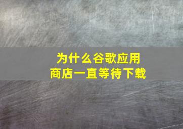 为什么谷歌应用商店一直等待下载