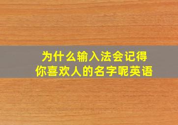 为什么输入法会记得你喜欢人的名字呢英语