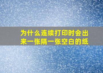 为什么连续打印时会出来一张隔一张空白的纸