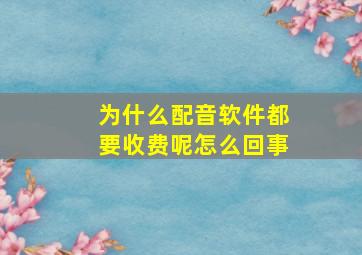 为什么配音软件都要收费呢怎么回事