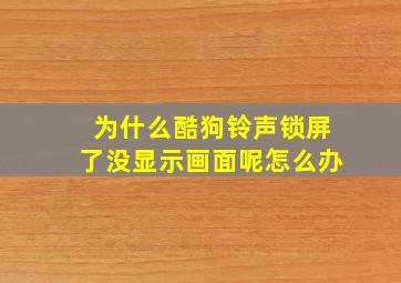 为什么酷狗铃声锁屏了没显示画面呢怎么办