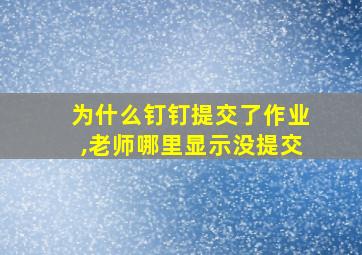 为什么钉钉提交了作业,老师哪里显示没提交