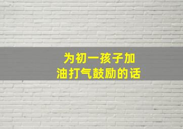 为初一孩子加油打气鼓励的话