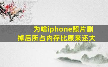 为啥iphone照片删掉后所占内存比原来还大