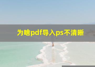 为啥pdf导入ps不清晰