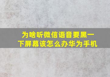 为啥听微信语音要黑一下屏幕该怎么办华为手机