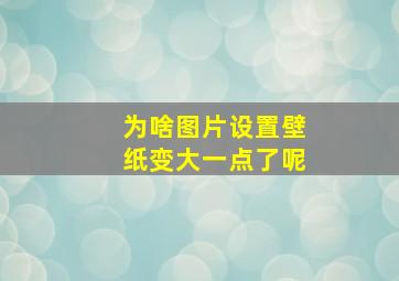 为啥图片设置壁纸变大一点了呢