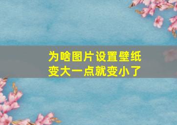 为啥图片设置壁纸变大一点就变小了