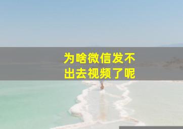 为啥微信发不出去视频了呢