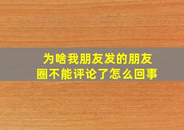 为啥我朋友发的朋友圈不能评论了怎么回事