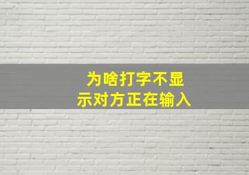 为啥打字不显示对方正在输入