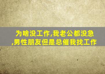 为啥没工作,我老公都没急,男性朋友但是总催我找工作