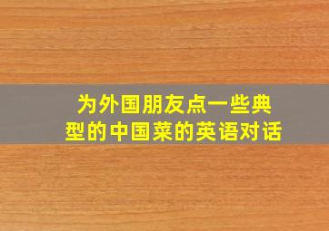 为外国朋友点一些典型的中国菜的英语对话