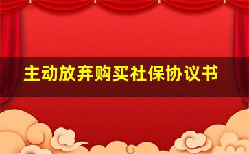 主动放弃购买社保协议书