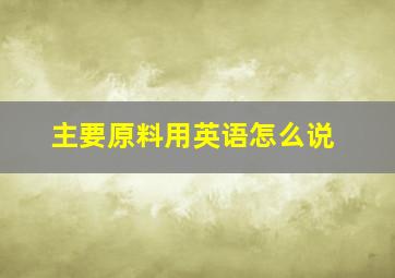 主要原料用英语怎么说