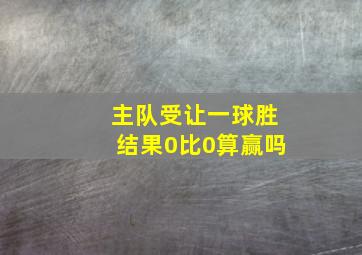 主队受让一球胜结果0比0算赢吗