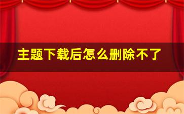 主题下载后怎么删除不了