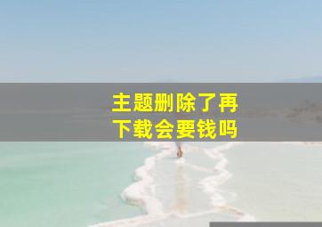 主题删除了再下载会要钱吗