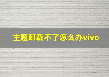 主题卸载不了怎么办vivo