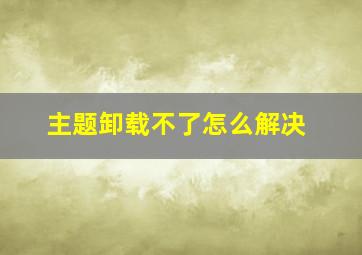 主题卸载不了怎么解决