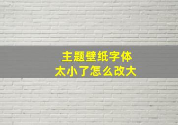 主题壁纸字体太小了怎么改大