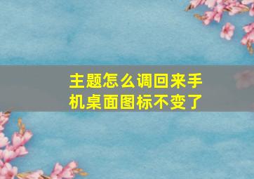 主题怎么调回来手机桌面图标不变了