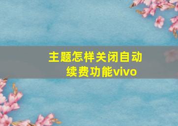 主题怎样关闭自动续费功能vivo